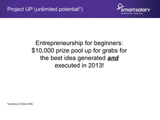 Entrepreneurship for beginners:
$10,000 prize pool up for grabs for
the best idea generated and
executed in 2013!
Project UP (unlimited potential*)
*courtesy of Simon Ellis
 