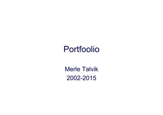Portfoolio
Merle Talvik
2002-2015
 