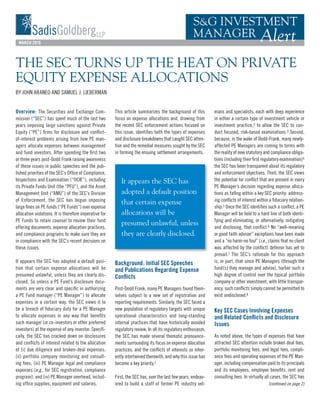 MARCH 2016
(continued on page 2)
Overview: The Securities and Exchange Com-
mission (“SEC”) has spent much of the last two
years imposing large sanctions against Private
Equity (“PE”) firms for disclosure and conflict-
of-interest problems arising from how PE man-
agers allocate expenses between management
and fund investors. After spending the first two
or three years post-Dodd Frank raising awareness
of these issues in public speeches and the pub-
lished priorities of the SEC’s Office of Compliance,
Inspections and Examination (“OCIE”), including
its Private Funds Unit (the “PFU”), and the Asset
Management Unit (“AMU”) of the SEC’s Division
of Enforcement, the SEC has begun imposing
large fines on PE funds (“PE Funds”) over expense
allocation violations. It is therefore imperative for
PE Funds to retain counsel to review their fund
offering documents, expense allocation practices,
and compliance programs to make sure they are
in compliance with the SEC’s recent decisions on
these issues.
It appears the SEC has adopted a default posi-
tion that certain expense allocations will be
presumed unlawful, unless they are clearly dis-
closed. So unless a PE Fund’s disclosure docu-
ments are very clear and specific in authorizing
a PE Fund manager (“PE Manager”) to allocate
expenses in a certain way, the SEC views it to
be a breach of fiduciary duty for a PE Manager
to allocate expenses in any way that benefits
such manager (or co-investors or other preferred
investors) at the expense of any investor. Specifi-
cally, the SEC has cracked down on disclosures
and conflicts of interest related to the allocation
of (i) due diligence and broken-deal expenses;
(ii) portfolio company monitoring and consult-
ing fees; (iii) PE Manager legal and compliance
expenses (e.g., for SEC registration, compliance
program); and (iv) PE Manager overhead, includ-
ing office supplies, equipment and salaries.
This article summarizes the background of this
focus on expense allocations and, drawing from
the recent SEC enforcement actions focused on
this issue, identifies both the types of expenses
and disclosure breakdowns that caught SEC atten-
tion and the remedial measures sought by the SEC
in forming the ensuing settlement arrangements.
erans and specialists, each with deep experience
in either a certain type of investment vehicle or
investment practice,2 to allow the SEC to con-
duct focused, risk-based examinations.3 Second,
because, in the wake of Dodd-Frank, many newly-
affected PE Managers are coming to terms with
the reality of new statutory and compliance obliga-
tions (including their first regulatory examination)4
the SEC has been transparent about its regulatory
and enforcement objectives. Third, the SEC views
the potential for conflict that are present in every
PE Manager’s decision regarding expense alloca-
tions as falling within a key SEC priority: address-
ing conflicts of interest within a fiduciary relation-
ship.5 Once the SEC identifies such a conflict, a PE
Manager will be held to a hard line of both identi-
fying and eliminating, or alternatively, mitigating
and disclosing, that conflict.6 No “well-meaning
or good faith adviser” exceptions have been made
and a “no harm-no foul” (i.e., claims that no client
was affected by the conflict) defense has yet to
prevail.7 The SEC’s rationale for this approach
is, in part, that since PE Managers (through the
fund(s) they manage and advise), harbor such a
high degree of control over the typical portfolio
company or other investment, with little transpar-
ency, such conflicts simply cannot be permitted to
exist undisclosed.8
Key SEC Cases Involving Expenses
and Related Conflicts and Disclosure
Issues
As noted above, the types of expenses that have
attracted SEC attention include broken deal fees,
portfolio monitoring fees, and legal fees, compli-
ance fees and operating expenses of the PE Man-
ager, including compensation paid to its principals
and its employees, employee benefits, rent and
consulting fees. In virtually all cases, the SEC has
Background: Initial SEC Speeches
and Publications Regarding Expense
Conflicts
Post-Dodd Frank, many PE Managers found them-
selves subject to a new set of registration and
reporting requirements. Similarly, the SEC faced a
new population of regulatory targets with unique
operational characteristics and long-standing
internal practices that have historically avoided
regulatory review. In all its regulatory enthusiasm,
the SEC has made several thematic pronounce-
ments surrounding its focus on expense allocation
practices, and the conflicts of interests so inher-
ently intertwined therewith, and why this issue has
become a key priority.1
First, the SEC has, over the last few years, endeav-
ored to build a staff of former PE industry vet-
THE SEC TURNS UP THE HEAT ON PRIVATE
EQUITY EXPENSE ALLOCATIONS
BY JOHN ARANEO AND SAMUEL J. LIEBERMAN
It appears the SEC has
adopted a default position
that certain expense
allocations will be
presumed unlawful, unless
they are clearly disclosed.
 