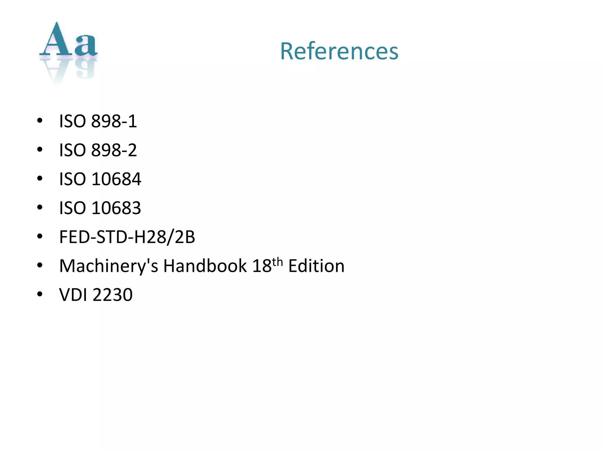 References 
•ISO 898-1 
•ISO 898-2 
•ISO 10684 
•ISO 10683 
•FED-STD-H28/2B 
•Machinery's Handbook 18thEdition 
•VDI 2230  
