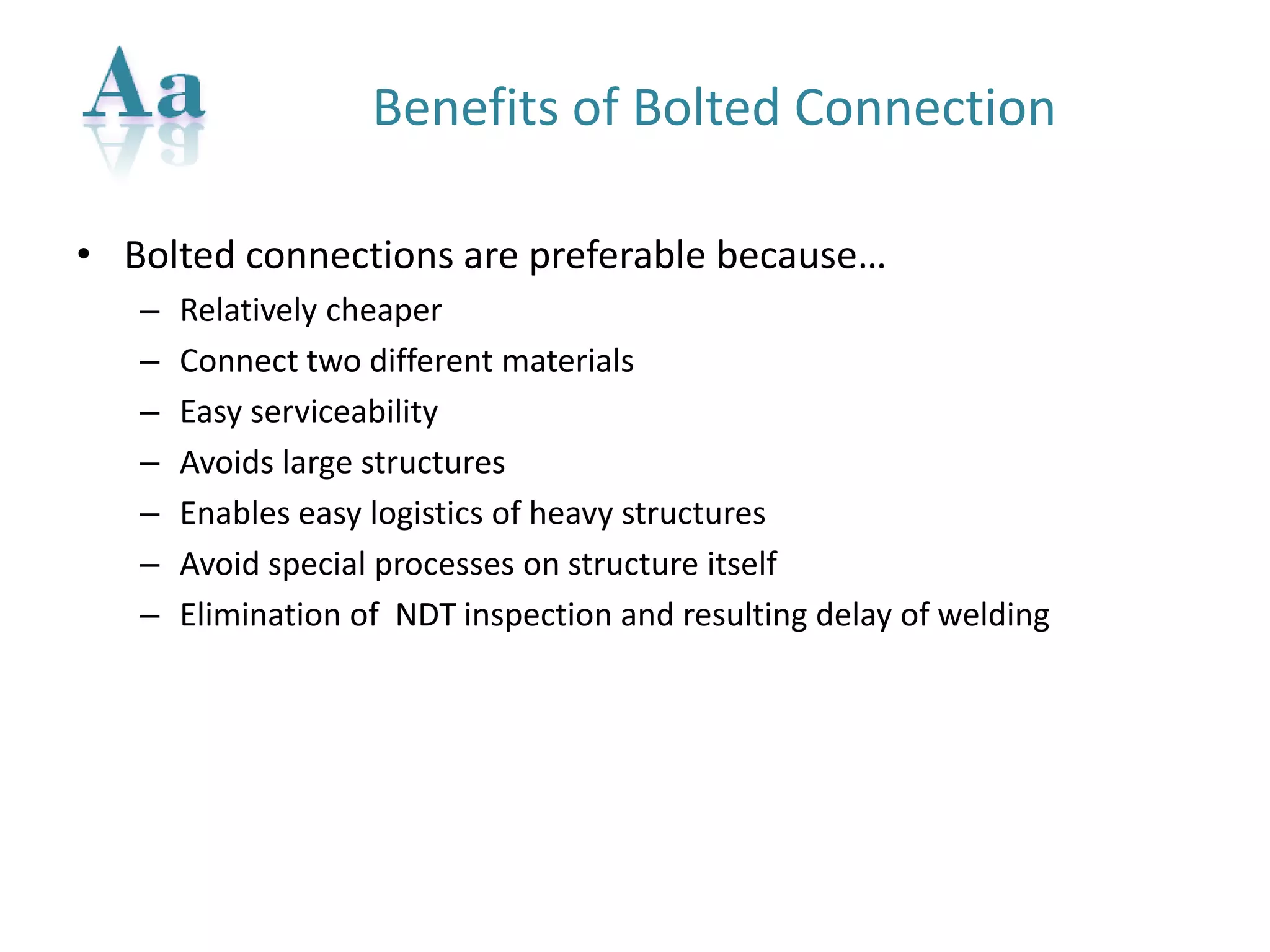 Benefits of Bolted Connection 
•Bolted connections are preferable because… 
–Relatively cheaper 
–Connect two different materials 
–Easy serviceability 
–Avoids large structures 
–Enables easy logistics of heavy structures 
–Avoid special processes on structure itself 
–Elimination of NDT inspection and resulting delay of welding  