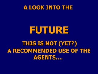 A LOOK INTO THE  FUTURE   THIS IS NOT (YET?)  A RECOMMENDED USE OF THE AGENTS….  