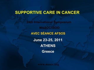 SUPPORTIVE CARE IN CANCER 24th International Symposium MASCC/ISOO AVEC SÉANCE AFSOS   June 23-25, 2011 ATHENS Greece www.mascc.org 