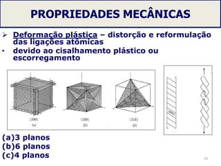 PROPRIEDADES MECÂNICAS
 Deformação plástica – distorção e reformulação
das ligações atômicas
• devido ao cisalhamento plástico ou
escorregamento
(a)3 planos
(b)6 planos
(c)4 planos 10
 