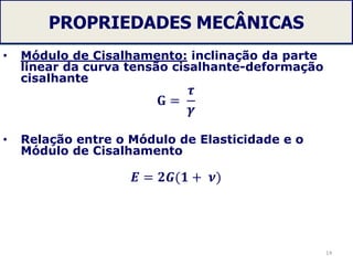 PROPRIEDADES MECÂNICAS
• Módulo de Cisalhamento: inclinação da parte
linear da curva tensão cisalhante-deformação
cisalhante
𝐆 =
𝝉
𝜸
• Relação entre o Módulo de Elasticidade e o
Módulo de Cisalhamento
𝑬 = 𝟐𝑮(𝟏 + 𝝂)
14
 