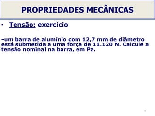 PROPRIEDADES MECÂNICAS
• Tensão: exercício
-um barra de alumínio com 12,7 mm de diâmetro
está submetida a uma força de 11.120 N. Calcule a
tensão nominal na barra, em Pa.
4
 