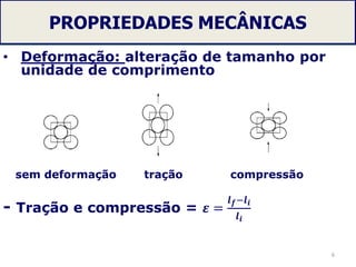 PROPRIEDADES MECÂNICAS
• Deformação: alteração de tamanho por
unidade de comprimento
- Tração e compressão = 𝜺 =
𝒍 𝒇−𝒍 𝒊
𝒍 𝒊
6
sem deformação tração compressão
 