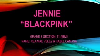 JENNIE
“BLACKPINK”
GRADE & SECTION: 11-ABM1
NAME: REA MAE VELEZ & HAZEL CAMASA
 