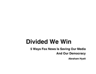 Divided We Win
 5 Ways Fox News Is Saving Our Media
                 And Our Democracy
                         Abraham Hyatt
 
