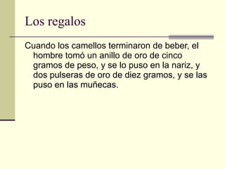 Los regalos Cuando los camellos terminaron de beber, el hombre tomó un anillo de oro de cinco gramos de peso, y se lo puso en la nariz, y dos pulseras de oro de diez gramos, y se las puso en las muñecas.  