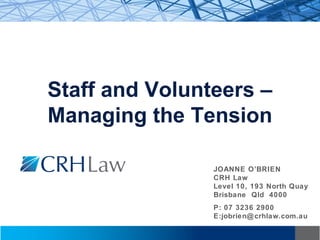 Staff and Volunteers –
Managing the Tension
JOANNE O’BRIEN
CRH Law
Level 10, 193 North Quay
Brisbane Qld 4000
P: 07 3236 2900
E:jobrien@crhlaw.com.au
 