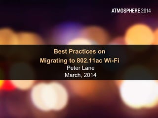 Best Practices on
Migrating to 802.11ac Wi-Fi
Peter Lane
March, 2014
 