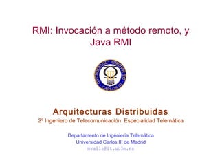 RMI: Invocación a método remoto, y
Java RMI
Arquitecturas Distribuidas
2º Ingeniero de Telecomunicación. Especialidad Telemática
Departamento de Ingeniería Telemática
Universidad Carlos III de Madrid
mvalls@it.uc3m.es
 