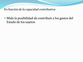 En función de la capacidad contributiva:
 Mide la posibilidad de contribuir a los gastos del
Estado de los sujetos
 