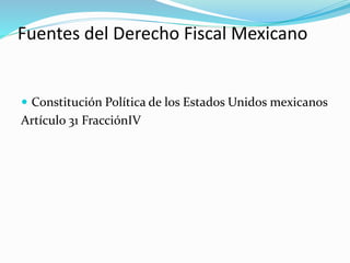 Fuentes del Derecho Fiscal Mexicano
 Constitución Política de los Estados Unidos mexicanos
Artículo 31 FracciónIV
 