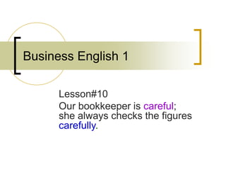 Business English 1
Lesson#10
Our bookkeeper is careful;
she always checks the figures
carefully.
 