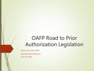 OAFP Road to Prior
Authorization Legislation
Sarah Sams, MD, FAAFP
sarahsams@Hotmail.com
614-329-5878
 