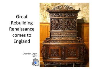 Great
Rebuilding
Renaissance
comes to
England
Chamber Organ
1602
 