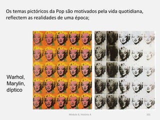 Warhol,
Marylin,
díptico
Os temas pictóricos da Pop são motivados pela vida quotidiana,
reflectem as realidades de uma época;
Módulo 8, História A 101
 