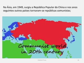 História 9º ano 26
Na Ásia, em 1949, surgiu a República Popular da China e nos anos
seguintes outros países tornaram-se repúblicas comunistas;
 