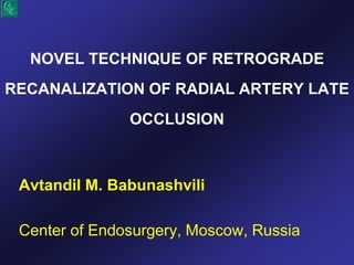 NOVEL TECHNIQUE OF RETROGRADE
RECANALIZATION OF RADIAL ARTERY LATE
OCCLUSION
Avtandil M. Babunashvili
Center of Endosurgery, Moscow, Russia
 