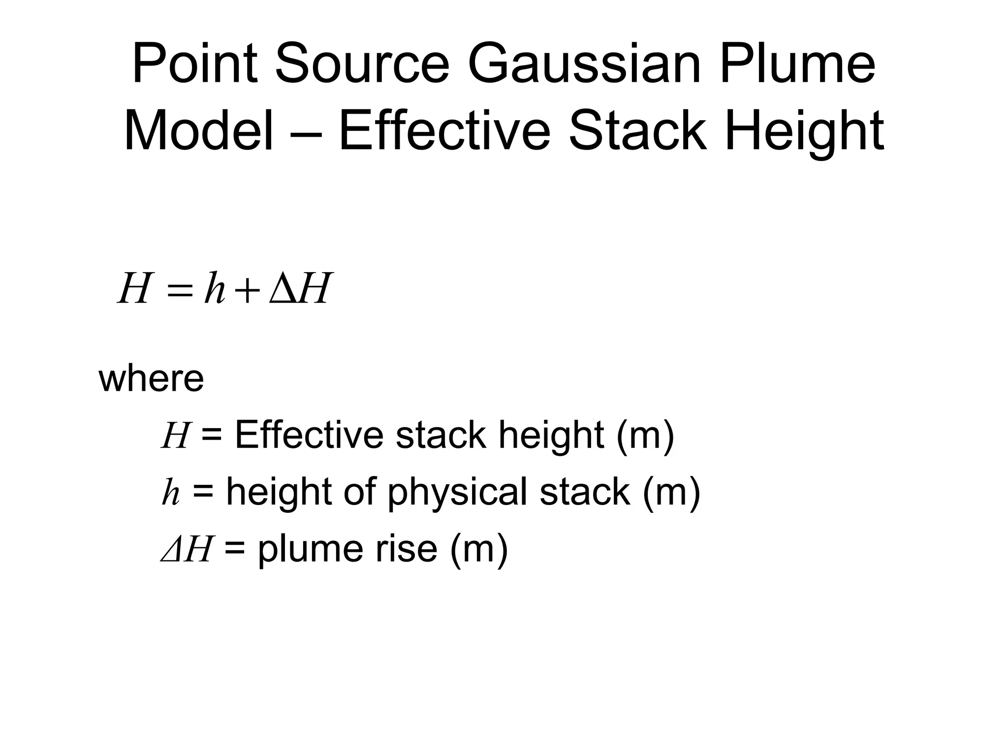 Point Source Gaussian Plume 
Model – Effective Stack Height 
H = h + DH 
where 
H = Effective stack height (m) 
h = height of physical stack (m) 
ΔH = plume rise (m) 
 