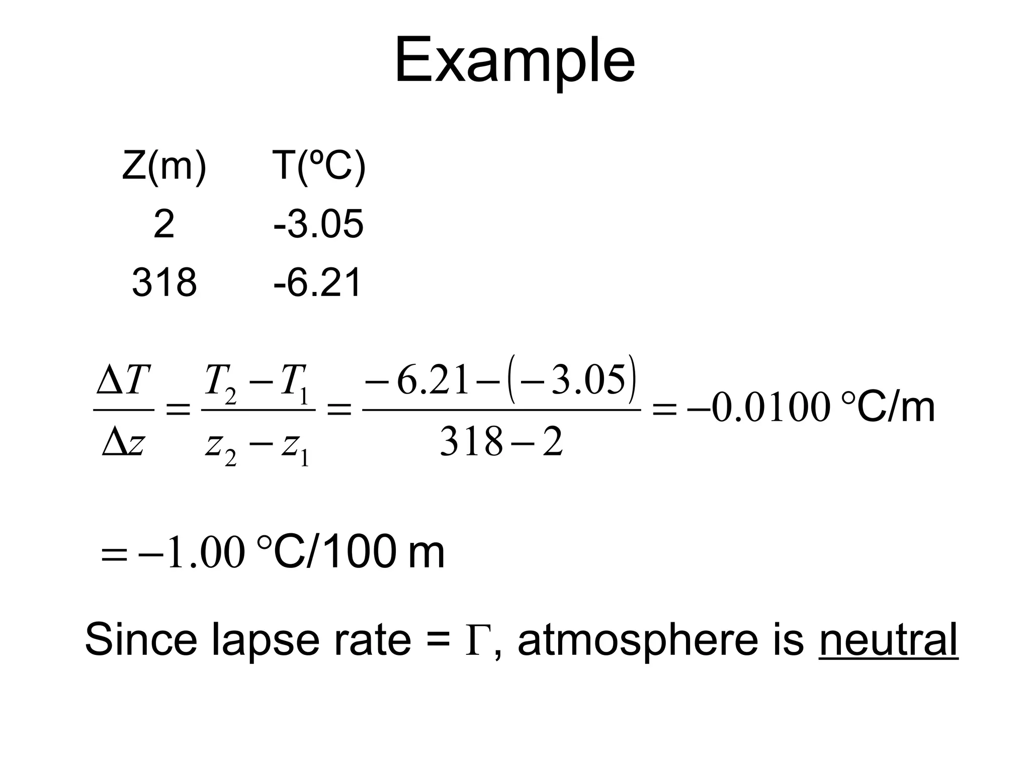 Example 
Z(m) T(ºC) 
2 -3.05 
318 -6.21 
( ) = - °C/m 
- 
T T 
T 
D = - 
= - - - 
0.0100 
2 1 
z - 
z 
D 
6.21 3.05 
318 2 
2 1 
z 
= -1.00 °C/100 m 
Since lapse rate = Г, atmosphere is neutral 
 