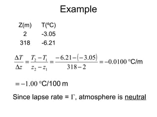 Example 
Z(m) T(ºC) 
2 -3.05 
318 -6.21 
( ) = - °C/m 
- 
T T 
T 
D = - 
= - - - 
0.0100 
2 1 
z - 
z 
D 
6.21 3.05 
318 2 
2 1 
z 
= -1.00 °C/100 m 
Since lapse rate = Г, atmosphere is neutral 
 