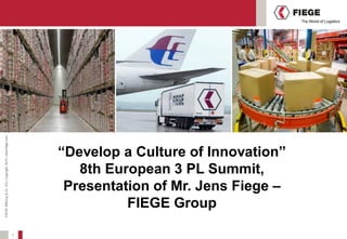 FIEGE Stiftung & Co. KG | Copyright 2010 | www.fiege.com




                                                               “Develop a Culture of Innovation”
                                                                  8th European 3 PL Summit,
                                                                Presentation of Mr. Jens Fiege –
                                                                         FIEGE Group

                                                           1
 