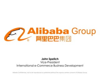 John Spelich
Vice-President
International e-Commerce Business Development
Alibaba Confidential, not to be reproduced or published without the express written consent of Alibaba Group.
 