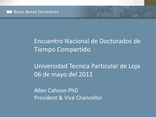 EncuentroNacional de Doctorados de TiempoCompartido Universidad Tecnica Particular de Loja 06 de mayo del 2011 Allan Cahoon PhD President & Vice Chancellor 