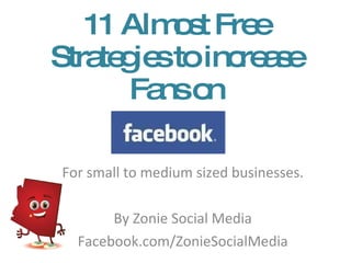 11 Almost Free Strategies to increase Fans on For small to medium sized businesses. By Zonie Social Media Facebook.com/ZonieSocialMedia 