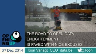 THE ROAD TO OPEN DATA 
ENLIGHTENMENT 
IS PAVED WITH NICE EXCUSES 
3rd Dec 2014 Toon Vanagt CEO data.be @Toon 
 