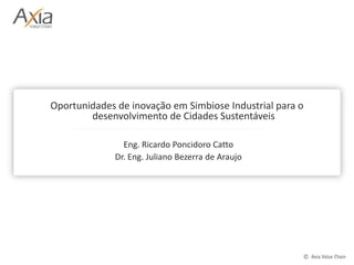 Oportunidades de inovação em Simbiose Industrial para o desenvolvimento de Cidades Sustentáveis Eng. Ricardo Poncidoro Catto Dr. Eng. Juliano Bezerra de Araujo 