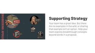 Your team has a great idea. But there
Are no examples in the wild, or sharing
that example isn’t an option. Help your
team express breakthrough concepts
beyond words in a proposal.
Supporting Strategy
 