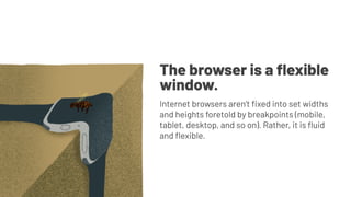 The browser is a ﬂexible
window.
Internet browsers aren’t ﬁxed into set widths
and heights foretold by breakpoints (mobile,
tablet, desktop, and so on). Rather, it is ﬂuid
and ﬂexible.
 