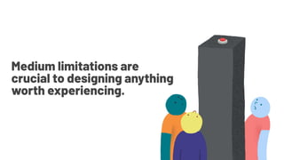 Medium limitations are
crucial to designing anything
worth experiencing.
 
