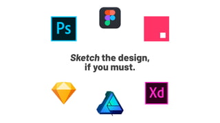 Sketch the design,
if you must.
 