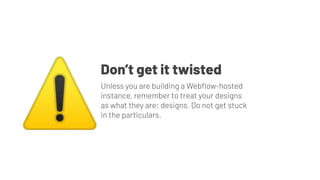 Unless you are building a Webﬂow-hosted
instance, remember to treat your designs
as what they are: designs. Do not get stuck
in the particulars.
Don’t get it twisted
⚠
 