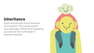 Inheritance
Styles will naturally inherit those set
on its parents. This can be used to
your advantage. Refrain from repeating
yourself and “set it and forget it”
whenever possible.
 