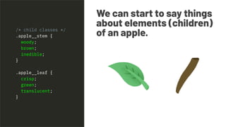 We can start to say things
about elements (children)
of an apple./* child classes */
.apple__stem {
woody;
brown;
inedible;
}
.apple__leaf {
crisp;
green;
translucent;
}
 
