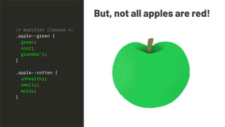 But, not all apples are red!
/* modifier classes */
.apple--green {
green;
sour;
grandma’s;
}
.apple--rotten {
unhealthy;
smelly;
moldy;
}
 