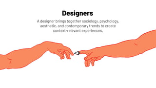 Designers
A designer brings together sociology, psychology,
aesthetic, and contemporary trends to create
context-relevant experiences.
 