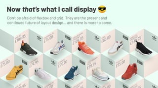 Now that’s what I call display 😎
Don’t be afraid of ﬂexbox and grid. They are the present and
continued future of layout design… and there is more to come.
 