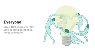 Everyone
Create for the sake of as many
users as possible; all bodies,
minds, and desires.
 