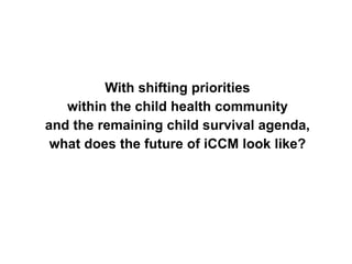 With shifting priorities
within the child health community
and the remaining child survival agenda,
what does the future of iCCM look like?
 