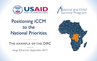Positioning iCCM
to the
National Priorities
THE EXAMPLE OF THE DRC
--------
Serge Raharison, September 2017
1
 