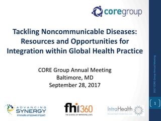 Tackling Noncommunicable Diseases:
Resources and Opportunities for
Integration within Global Health Practice
1
innovate.empower.impact
CORE Group Annual Meeting
Baltimore, MD
September 28, 2017
2017COREGroupAnnualMeeting
 