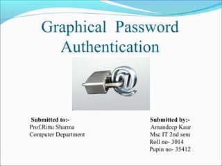 Graphical Password
Authentication
Submitted to:- Submitted by:-
Prof.Rittu Sharma Amandeep Kaur
Computer Department Msc IT 2nd sem
Roll no- 3014
Pupin no- 35412
 