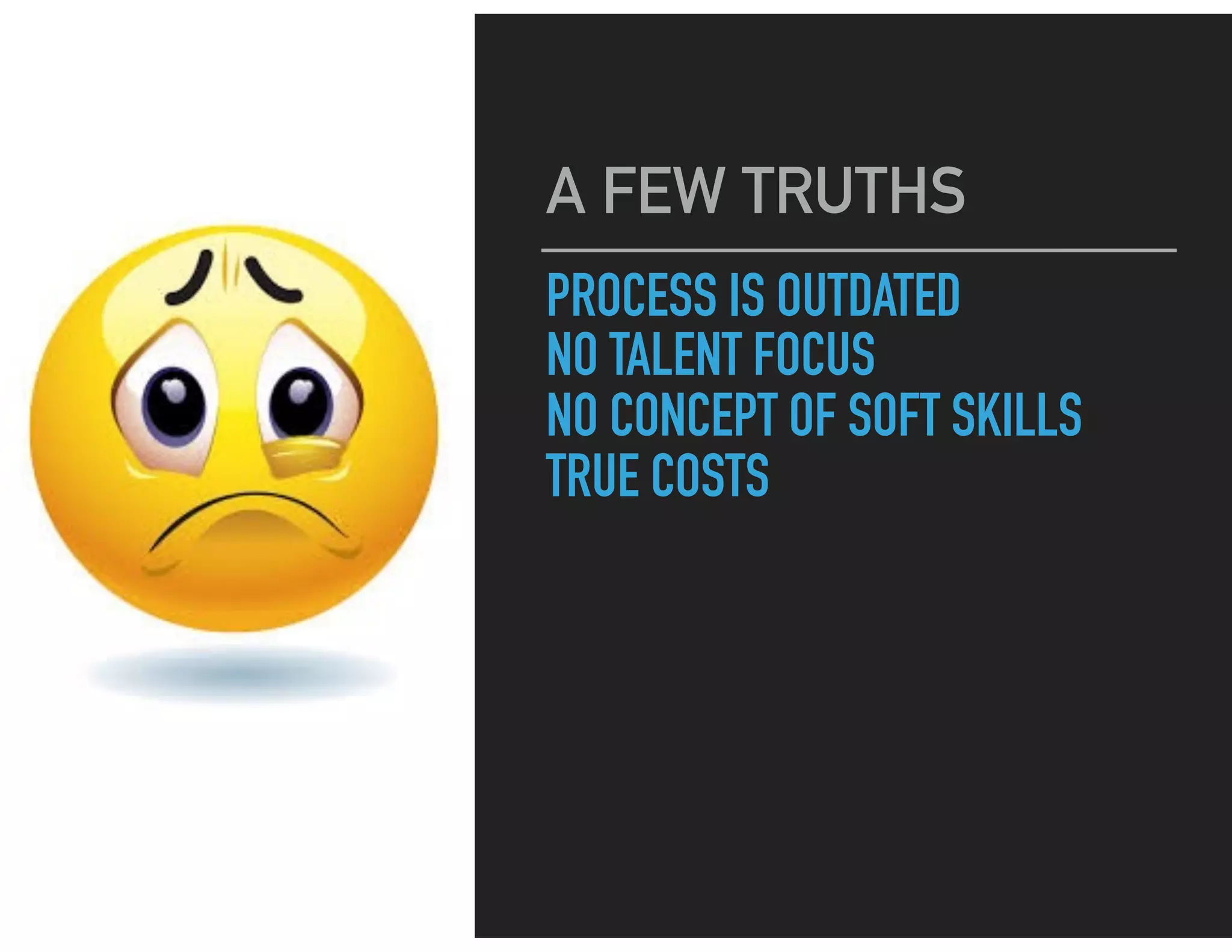 PROCESS IS OUTDATED
NO TALENT FOCUS
NO CONCEPT OF SOFT SKILLS
TRUE COSTS
A FEW TRUTHS
 